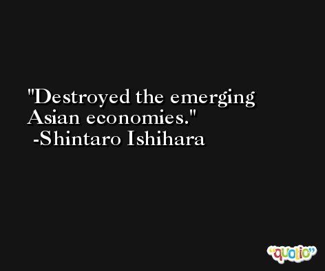 Destroyed the emerging Asian economies. -Shintaro Ishihara