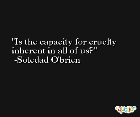 Is the capacity for cruelty inherent in all of us? -Soledad O'brien