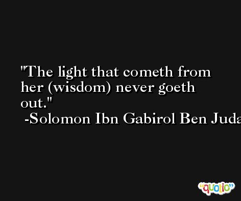 The light that cometh from her (wisdom) never goeth out. -Solomon Ibn Gabirol Ben Judah