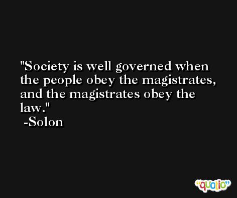Society is well governed when the people obey the magistrates, and the magistrates obey the law. -Solon