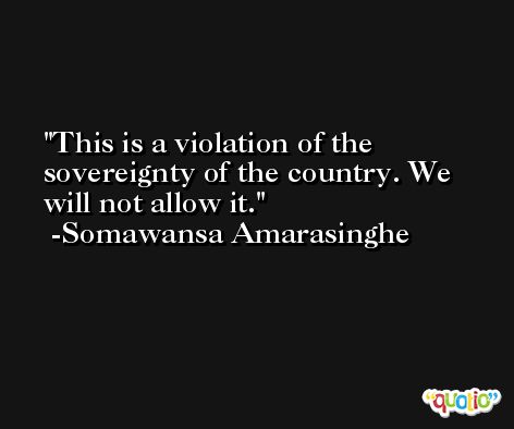 This is a violation of the sovereignty of the country. We will not allow it. -Somawansa Amarasinghe