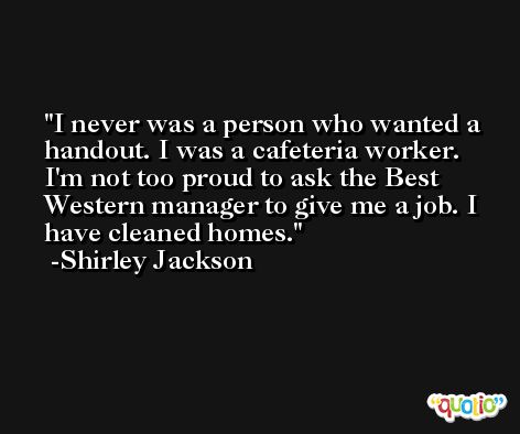 I never was a person who wanted a handout. I was a cafeteria worker. I'm not too proud to ask the Best Western manager to give me a job. I have cleaned homes. -Shirley Jackson