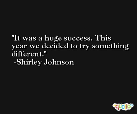 It was a huge success. This year we decided to try something different. -Shirley Johnson