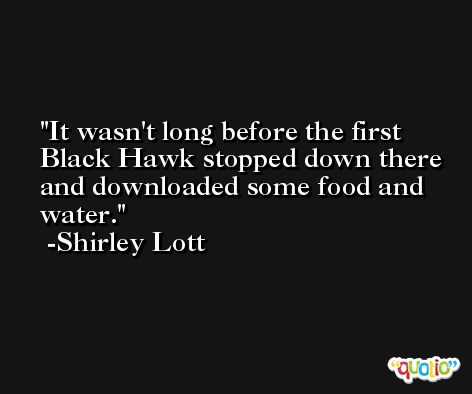It wasn't long before the first Black Hawk stopped down there and downloaded some food and water. -Shirley Lott