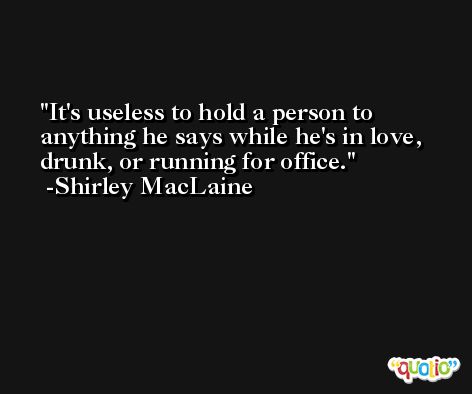 It's useless to hold a person to anything he says while he's in love, drunk, or running for office. -Shirley MacLaine