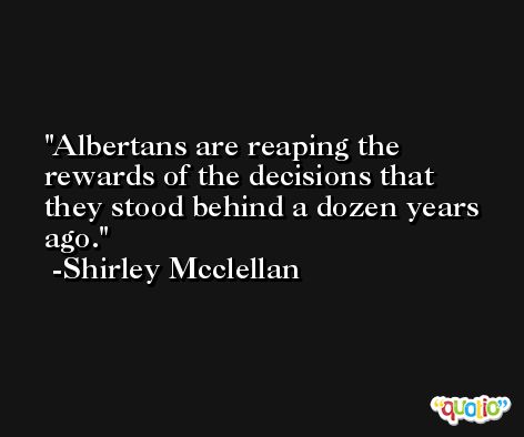 Albertans are reaping the rewards of the decisions that they stood behind a dozen years ago. -Shirley Mcclellan