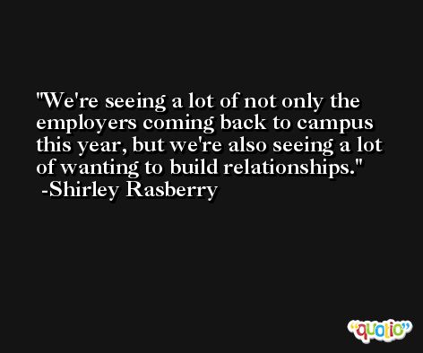 We're seeing a lot of not only the employers coming back to campus this year, but we're also seeing a lot of wanting to build relationships. -Shirley Rasberry
