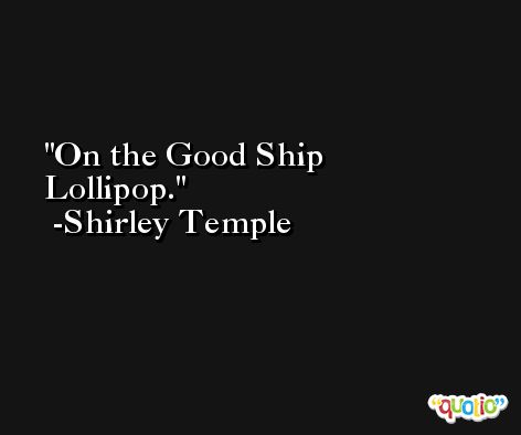 On the Good Ship Lollipop. -Shirley Temple