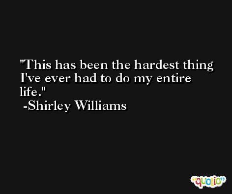 This has been the hardest thing I've ever had to do my entire life. -Shirley Williams