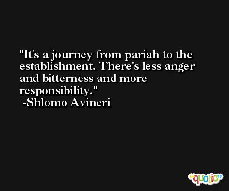It's a journey from pariah to the establishment. There's less anger and bitterness and more responsibility. -Shlomo Avineri