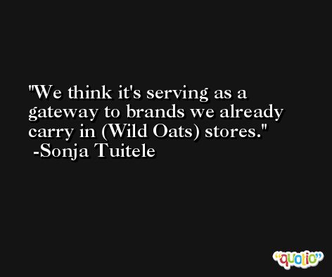 We think it's serving as a gateway to brands we already carry in (Wild Oats) stores. -Sonja Tuitele