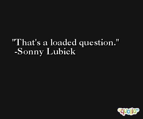 That's a loaded question. -Sonny Lubick