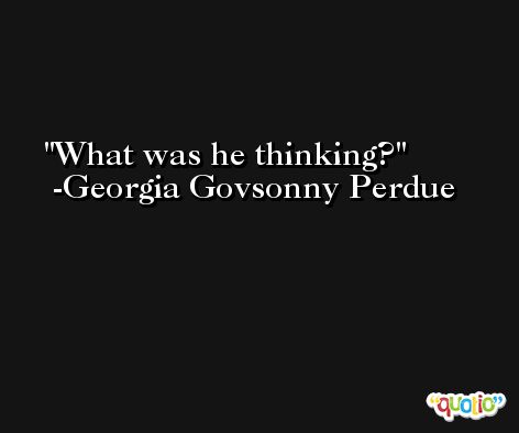 What was he thinking? -Georgia Govsonny Perdue