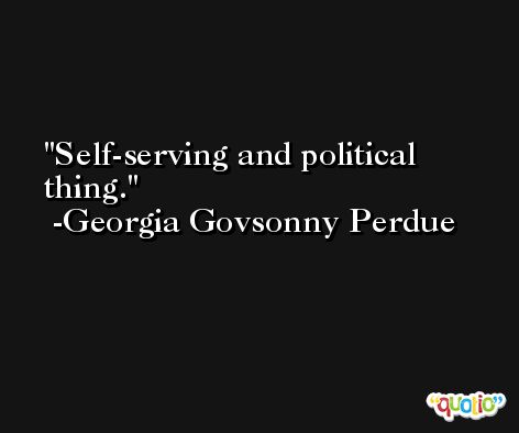 Self-serving and political thing. -Georgia Govsonny Perdue