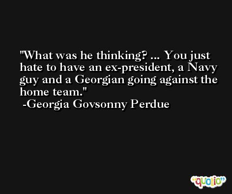 What was he thinking? ... You just hate to have an ex-president, a Navy guy and a Georgian going against the home team. -Georgia Govsonny Perdue
