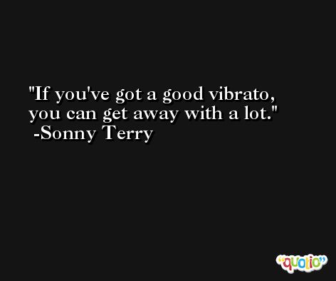 If you've got a good vibrato, you can get away with a lot. -Sonny Terry