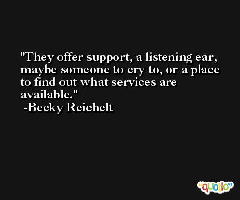 They offer support, a listening ear, maybe someone to cry to, or a place to find out what services are available. -Becky Reichelt