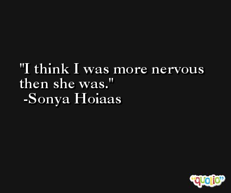 I think I was more nervous then she was. -Sonya Hoiaas