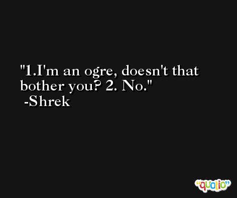 1.I'm an ogre, doesn't that bother you? 2. No. -Shrek