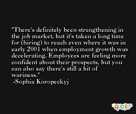 There's definitely been strengthening in the job market, but it's taken a long time for (hiring) to reach even where it was in early 2001 when employment growth was decelerating. Employees are feeling more confident about their prospects, but you can also say there's still a bit of wariness. -Sophia Koropeckyj