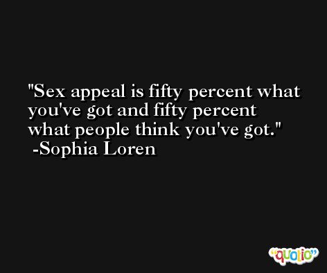 Sex appeal is fifty percent what you've got and fifty percent what people think you've got. -Sophia Loren