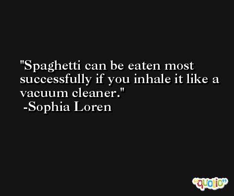 Spaghetti can be eaten most successfully if you inhale it like a vacuum cleaner. -Sophia Loren