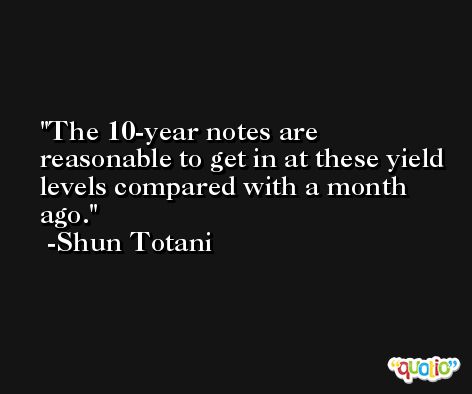 The 10-year notes are reasonable to get in at these yield levels compared with a month ago. -Shun Totani