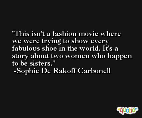 This isn't a fashion movie where we were trying to show every fabulous shoe in the world. It's a story about two women who happen to be sisters. -Sophie De Rakoff Carbonell
