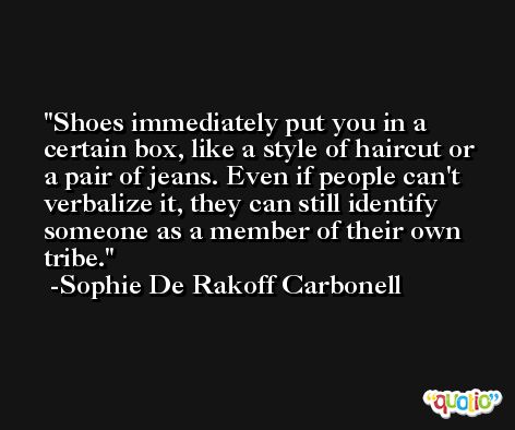 Shoes immediately put you in a certain box, like a style of haircut or a pair of jeans. Even if people can't verbalize it, they can still identify someone as a member of their own tribe. -Sophie De Rakoff Carbonell