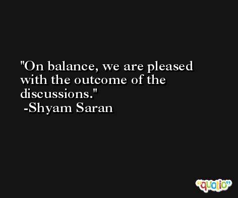 On balance, we are pleased with the outcome of the discussions. -Shyam Saran