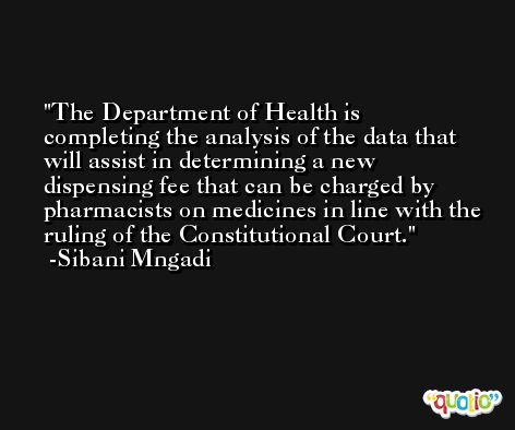 The Department of Health is completing the analysis of the data that will assist in determining a new dispensing fee that can be charged by pharmacists on medicines in line with the ruling of the Constitutional Court. -Sibani Mngadi