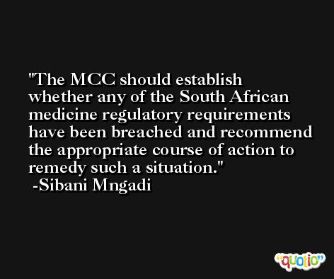The MCC should establish whether any of the South African medicine regulatory requirements have been breached and recommend the appropriate course of action to remedy such a situation. -Sibani Mngadi