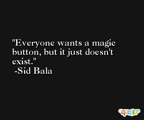 Everyone wants a magic button, but it just doesn't exist. -Sid Bala