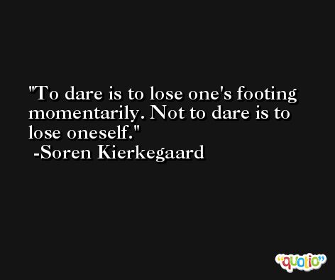 To dare is to lose one's footing momentarily. Not to dare is to lose oneself. -Soren Kierkegaard