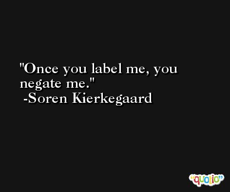 Once you label me, you negate me. -Soren Kierkegaard