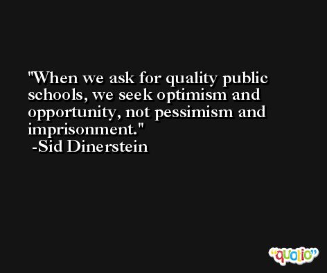 When we ask for quality public schools, we seek optimism and opportunity, not pessimism and imprisonment. -Sid Dinerstein