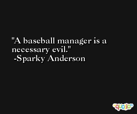 A baseball manager is a necessary evil. -Sparky Anderson