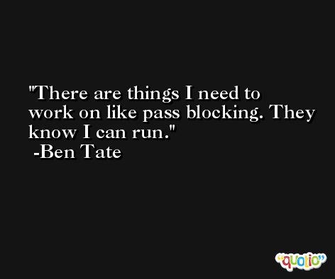 There are things I need to work on like pass blocking. They know I can run. -Ben Tate