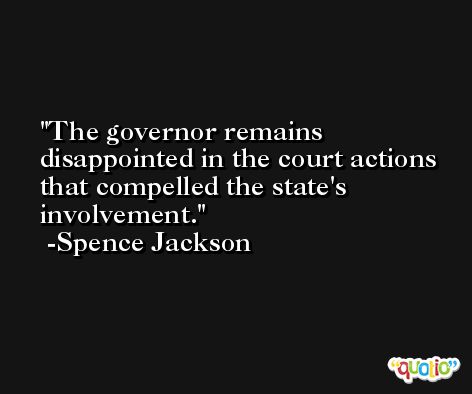 The governor remains disappointed in the court actions that compelled the state's involvement. -Spence Jackson