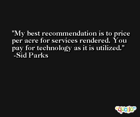 My best recommendation is to price per acre for services rendered. You pay for technology as it is utilized. -Sid Parks