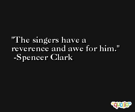 The singers have a reverence and awe for him. -Spencer Clark