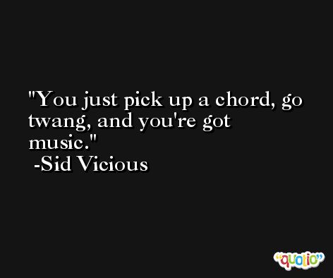 You just pick up a chord, go twang, and you're got music. -Sid Vicious