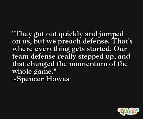 They got out quickly and jumped on us, but we preach defense. That's where everything gets started. Our team defense really stepped up, and that changed the momentum of the whole game. -Spencer Hawes
