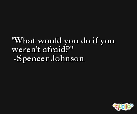 What would you do if you weren't afraid? -Spencer Johnson