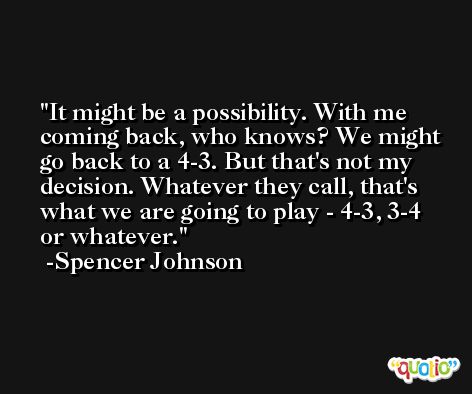 It might be a possibility. With me coming back, who knows? We might go back to a 4-3. But that's not my decision. Whatever they call, that's what we are going to play - 4-3, 3-4 or whatever. -Spencer Johnson