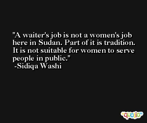 A waiter's job is not a women's job here in Sudan. Part of it is tradition. It is not suitable for women to serve people in public. -Sidiqa Washi
