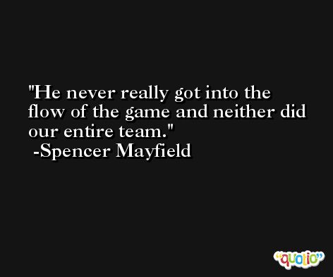 He never really got into the flow of the game and neither did our entire team. -Spencer Mayfield