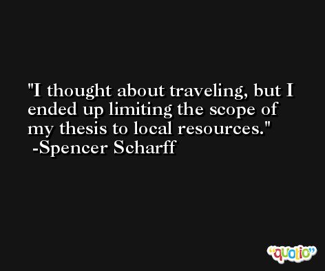 I thought about traveling, but I ended up limiting the scope of my thesis to local resources. -Spencer Scharff
