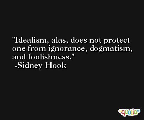 Idealism, alas, does not protect one from ignorance, dogmatism, and foolishness. -Sidney Hook