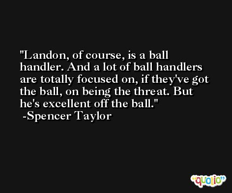Landon, of course, is a ball handler. And a lot of ball handlers are totally focused on, if they've got the ball, on being the threat. But he's excellent off the ball. -Spencer Taylor